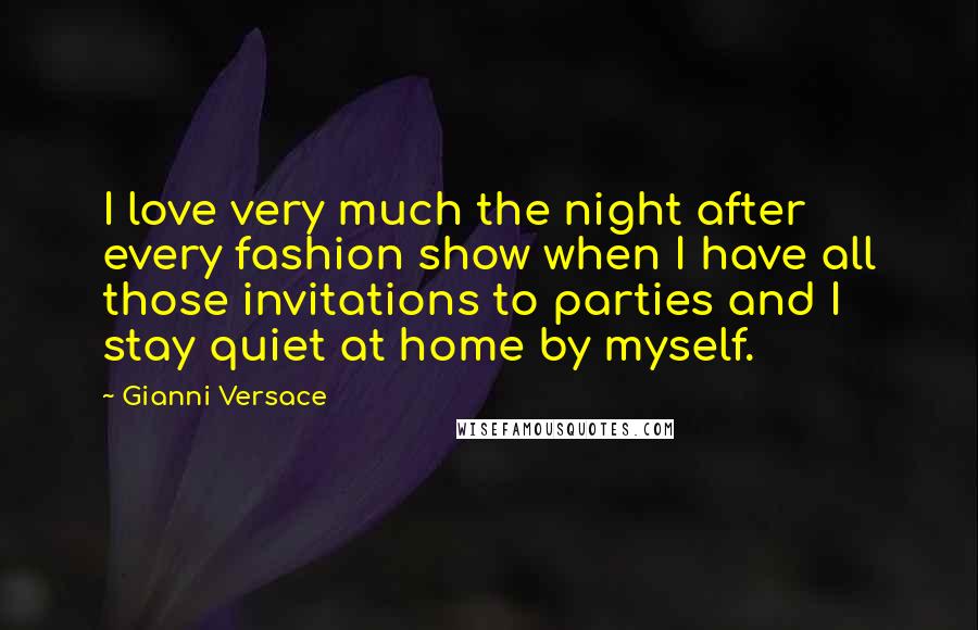 Gianni Versace Quotes: I love very much the night after every fashion show when I have all those invitations to parties and I stay quiet at home by myself.