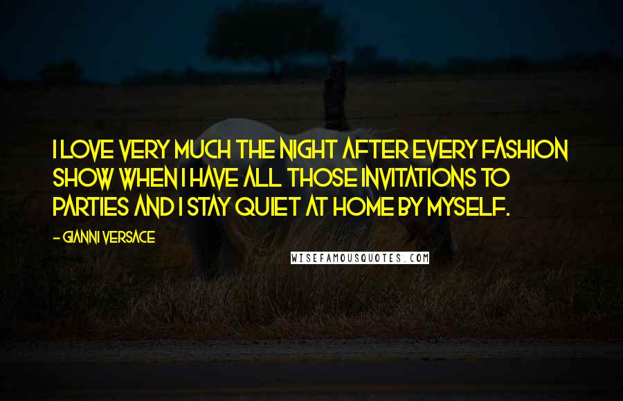 Gianni Versace Quotes: I love very much the night after every fashion show when I have all those invitations to parties and I stay quiet at home by myself.