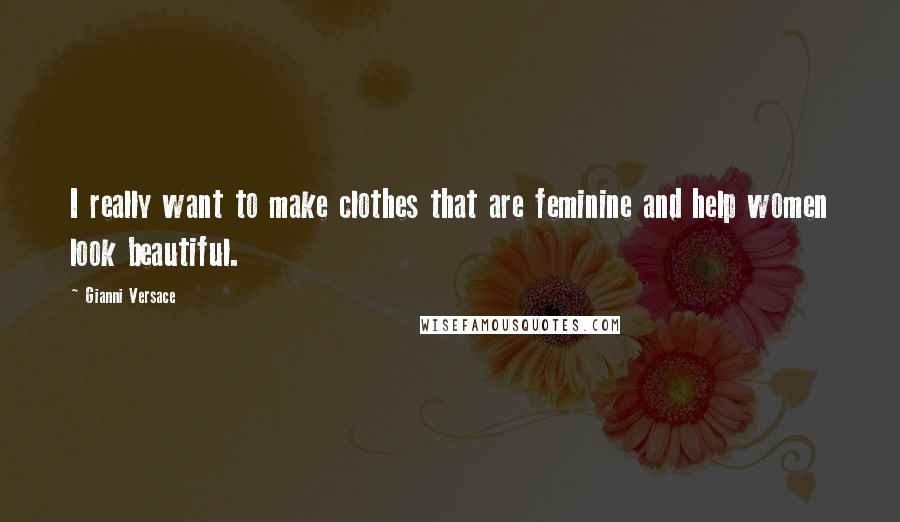 Gianni Versace Quotes: I really want to make clothes that are feminine and help women look beautiful.