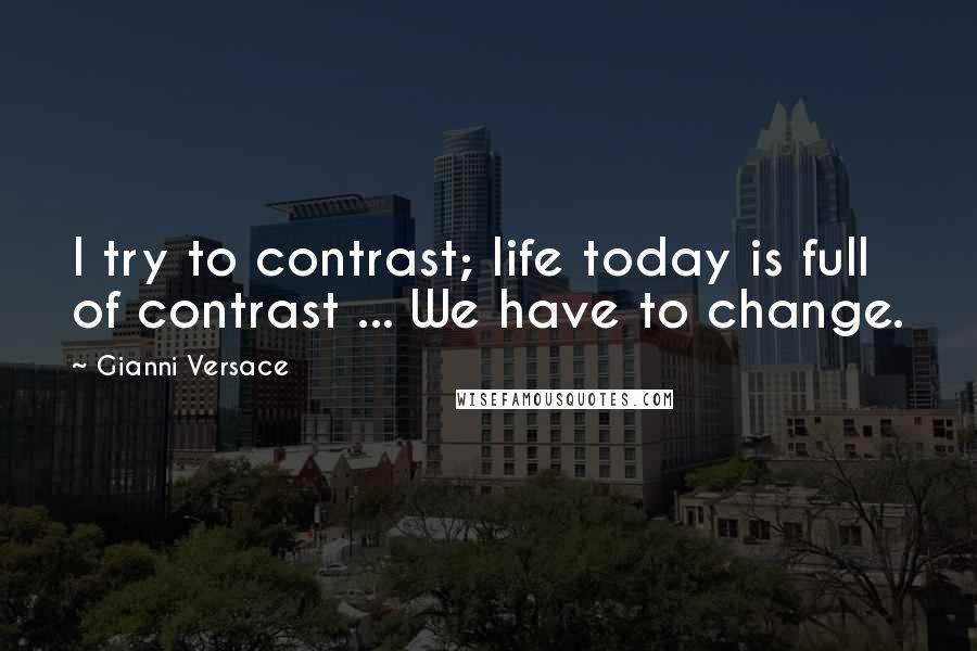 Gianni Versace Quotes: I try to contrast; life today is full of contrast ... We have to change.