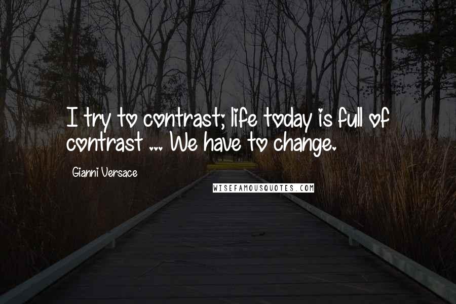 Gianni Versace Quotes: I try to contrast; life today is full of contrast ... We have to change.