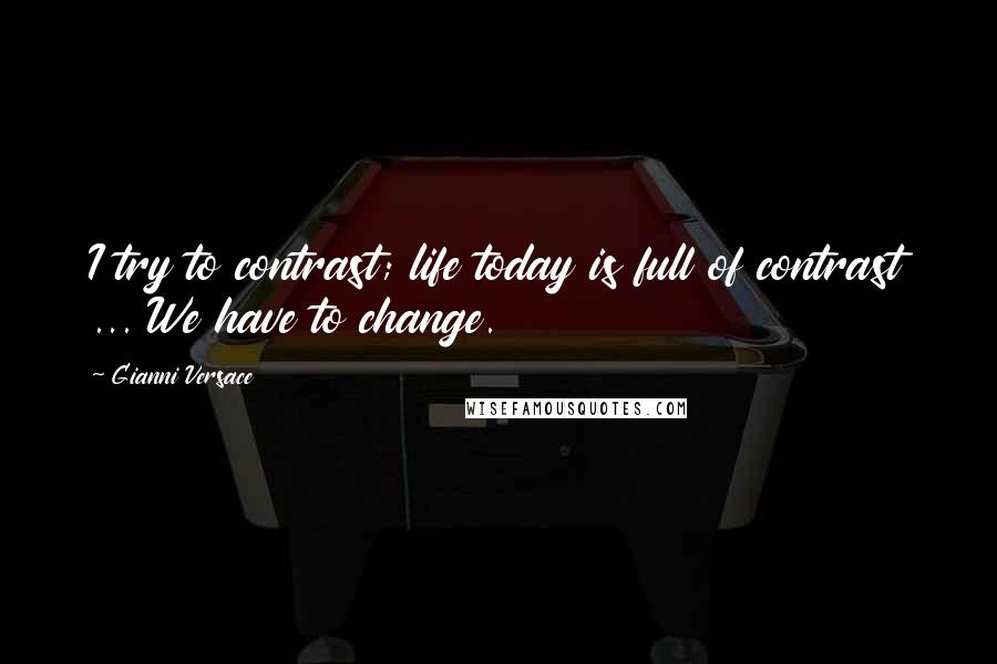 Gianni Versace Quotes: I try to contrast; life today is full of contrast ... We have to change.