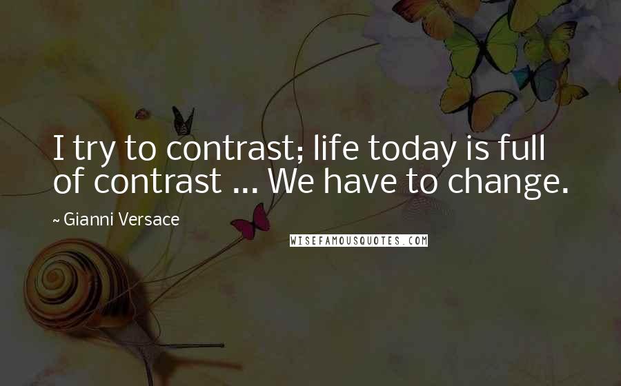 Gianni Versace Quotes: I try to contrast; life today is full of contrast ... We have to change.