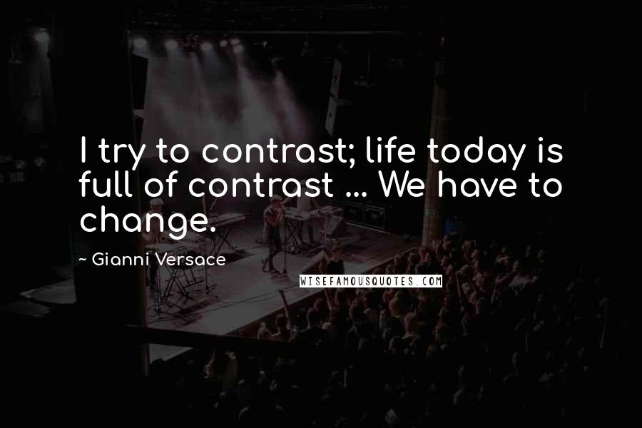 Gianni Versace Quotes: I try to contrast; life today is full of contrast ... We have to change.