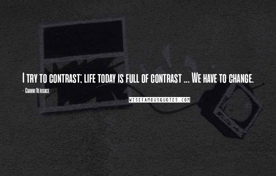 Gianni Versace Quotes: I try to contrast; life today is full of contrast ... We have to change.