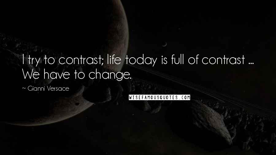 Gianni Versace Quotes: I try to contrast; life today is full of contrast ... We have to change.