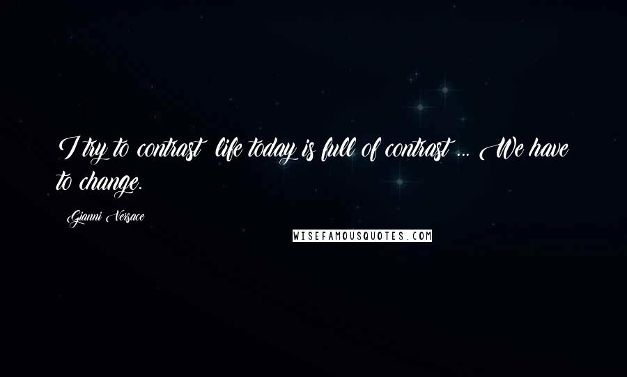 Gianni Versace Quotes: I try to contrast; life today is full of contrast ... We have to change.