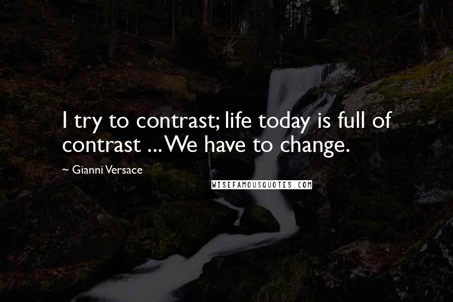 Gianni Versace Quotes: I try to contrast; life today is full of contrast ... We have to change.