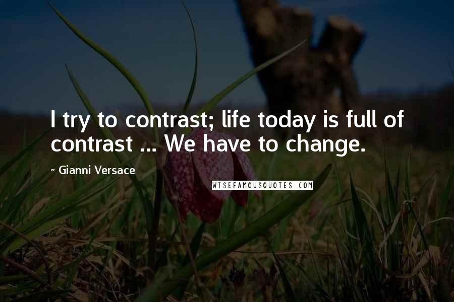 Gianni Versace Quotes: I try to contrast; life today is full of contrast ... We have to change.