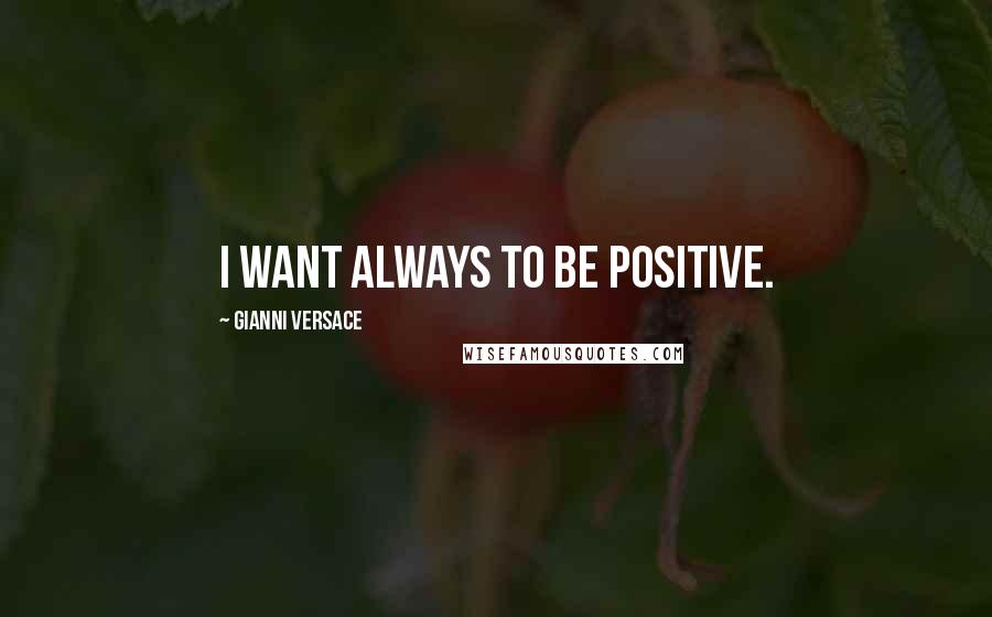 Gianni Versace Quotes: I want always to be positive.