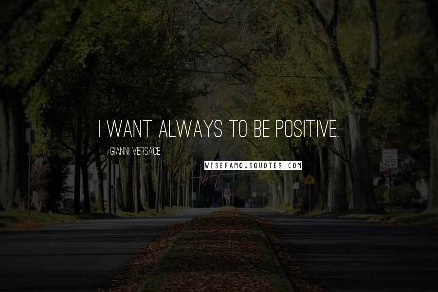 Gianni Versace Quotes: I want always to be positive.