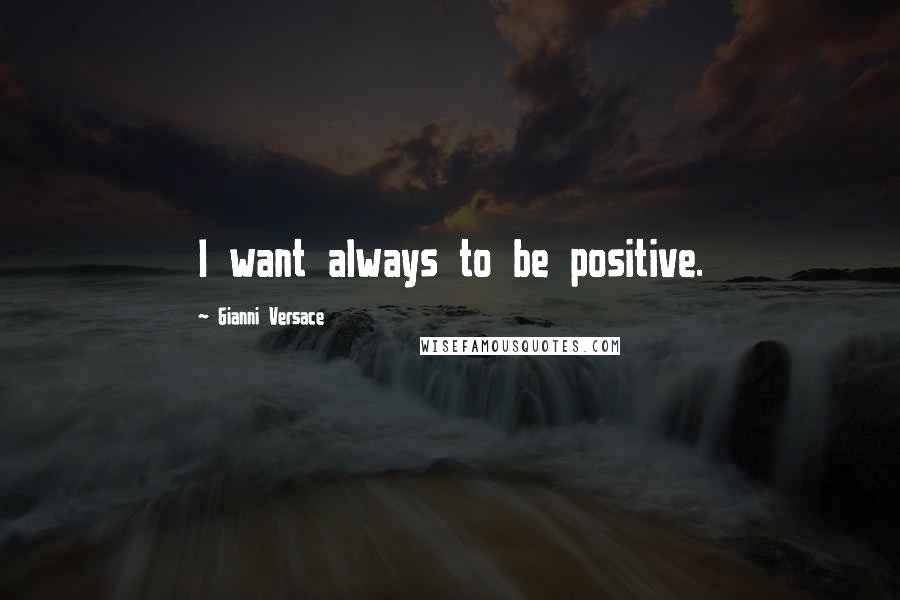 Gianni Versace Quotes: I want always to be positive.