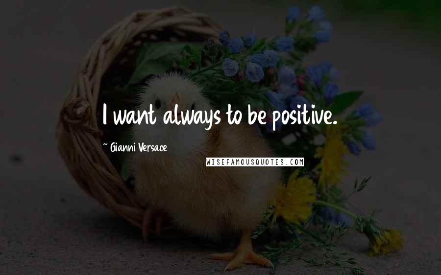 Gianni Versace Quotes: I want always to be positive.