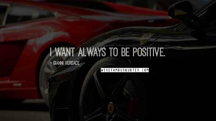 Gianni Versace Quotes: I want always to be positive.