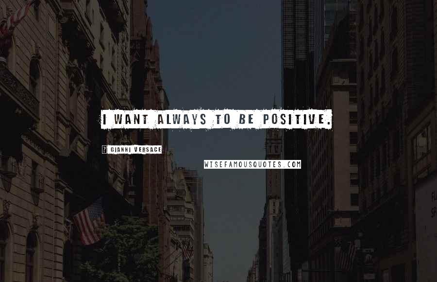 Gianni Versace Quotes: I want always to be positive.