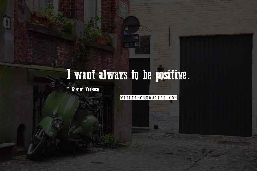 Gianni Versace Quotes: I want always to be positive.