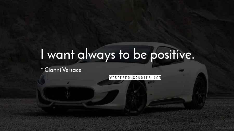 Gianni Versace Quotes: I want always to be positive.