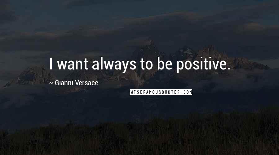 Gianni Versace Quotes: I want always to be positive.