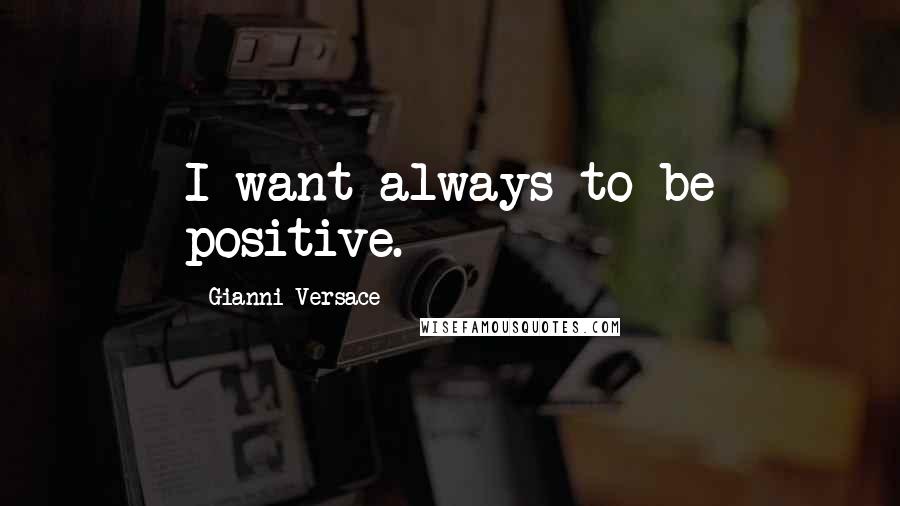 Gianni Versace Quotes: I want always to be positive.