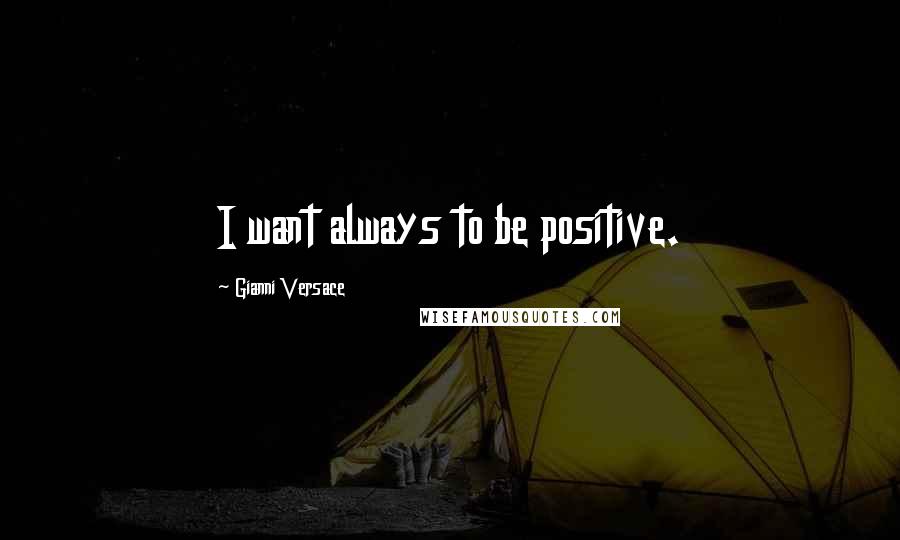 Gianni Versace Quotes: I want always to be positive.