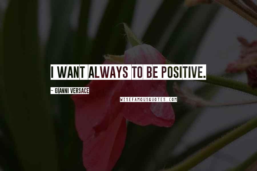 Gianni Versace Quotes: I want always to be positive.