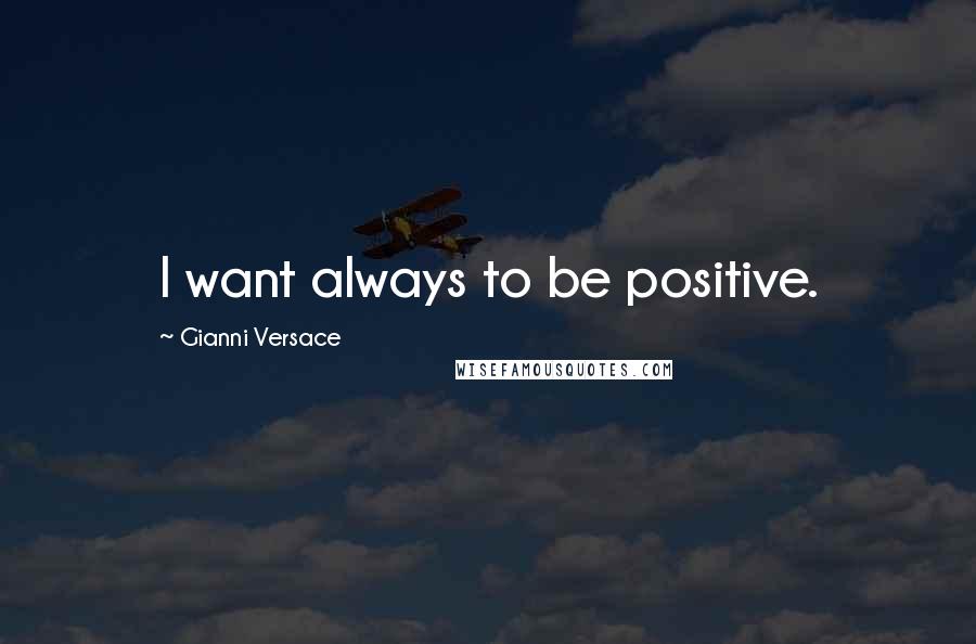 Gianni Versace Quotes: I want always to be positive.