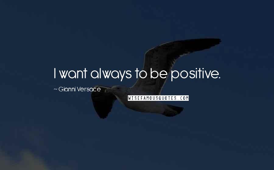 Gianni Versace Quotes: I want always to be positive.