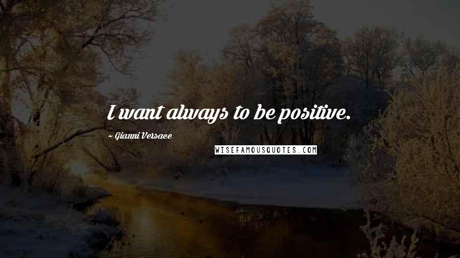 Gianni Versace Quotes: I want always to be positive.