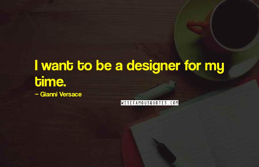 Gianni Versace Quotes: I want to be a designer for my time.