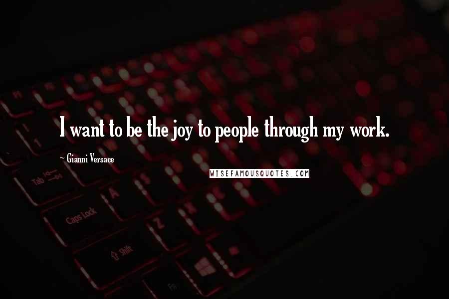 Gianni Versace Quotes: I want to be the joy to people through my work.