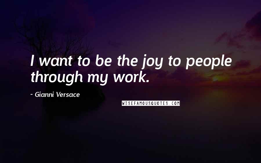 Gianni Versace Quotes: I want to be the joy to people through my work.