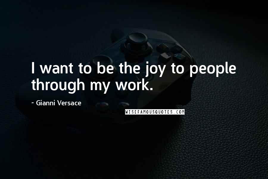 Gianni Versace Quotes: I want to be the joy to people through my work.