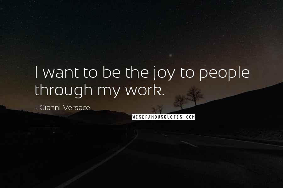 Gianni Versace Quotes: I want to be the joy to people through my work.