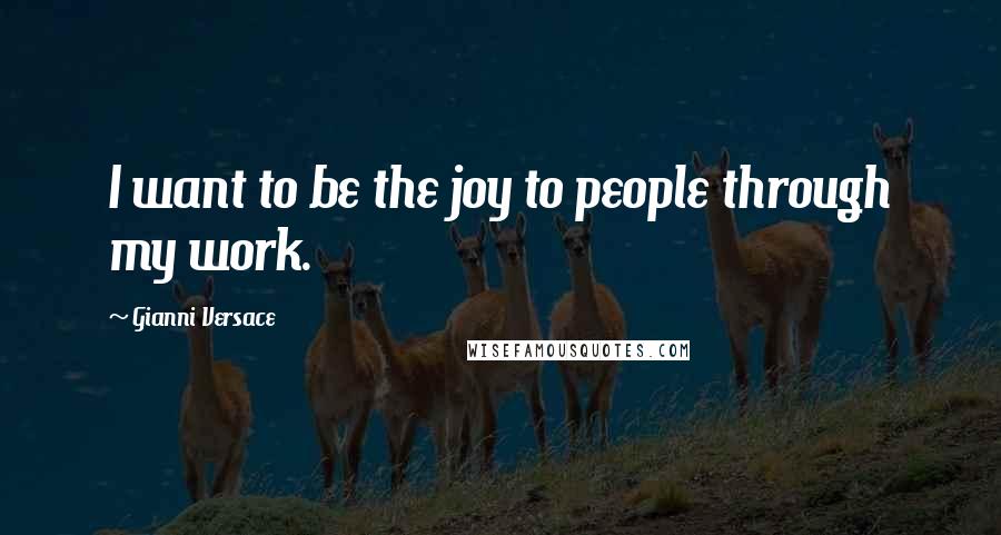 Gianni Versace Quotes: I want to be the joy to people through my work.