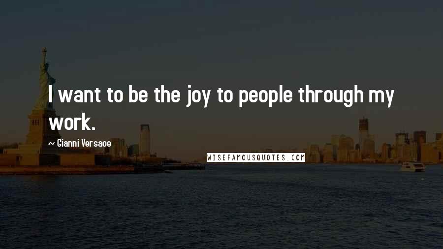 Gianni Versace Quotes: I want to be the joy to people through my work.