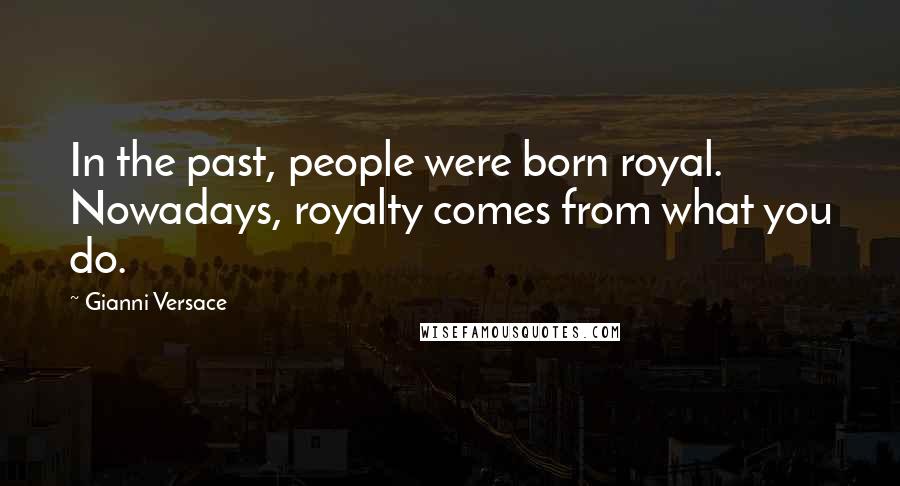 Gianni Versace Quotes: In the past, people were born royal. Nowadays, royalty comes from what you do.