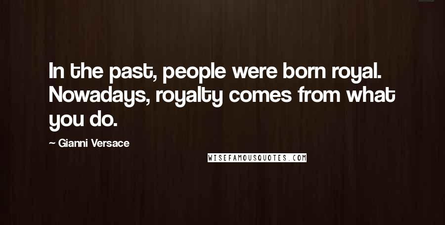 Gianni Versace Quotes: In the past, people were born royal. Nowadays, royalty comes from what you do.