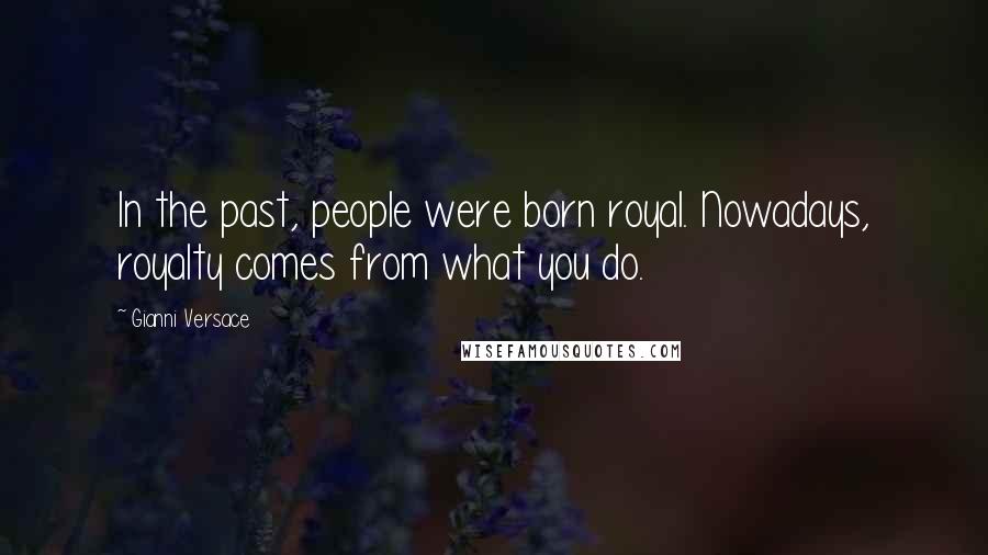 Gianni Versace Quotes: In the past, people were born royal. Nowadays, royalty comes from what you do.