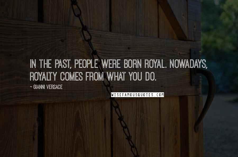 Gianni Versace Quotes: In the past, people were born royal. Nowadays, royalty comes from what you do.