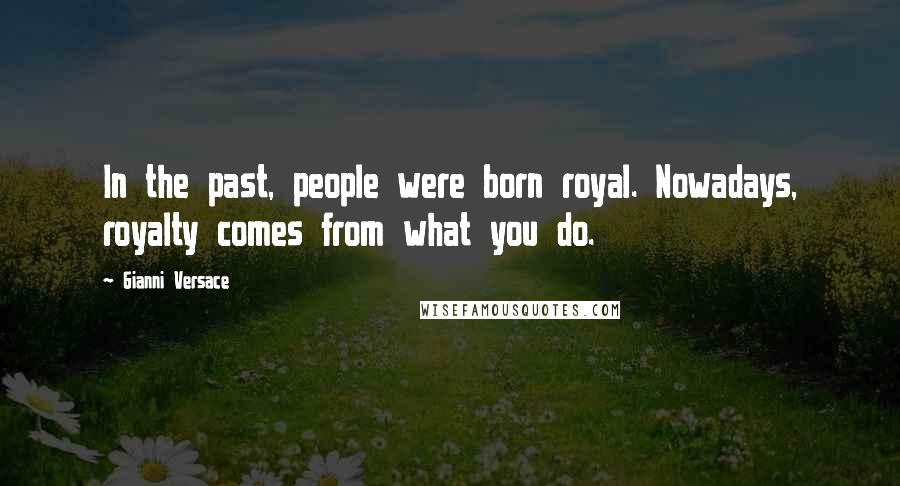 Gianni Versace Quotes: In the past, people were born royal. Nowadays, royalty comes from what you do.