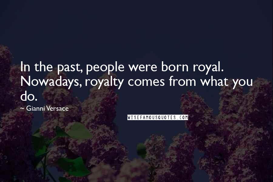 Gianni Versace Quotes: In the past, people were born royal. Nowadays, royalty comes from what you do.