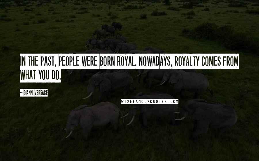 Gianni Versace Quotes: In the past, people were born royal. Nowadays, royalty comes from what you do.