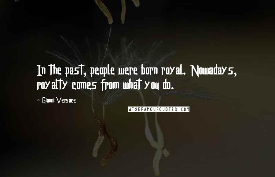 Gianni Versace Quotes: In the past, people were born royal. Nowadays, royalty comes from what you do.