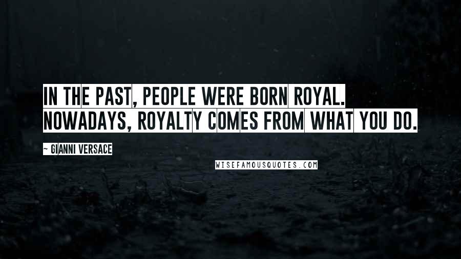 Gianni Versace Quotes: In the past, people were born royal. Nowadays, royalty comes from what you do.