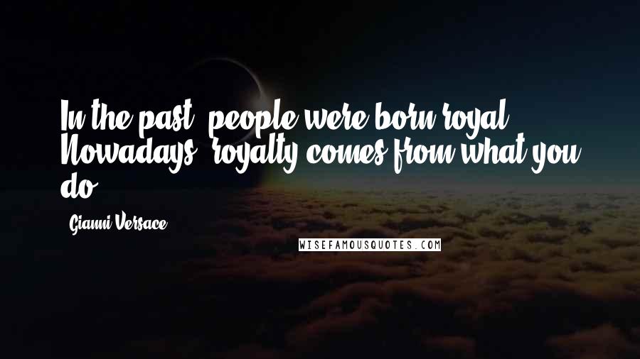 Gianni Versace Quotes: In the past, people were born royal. Nowadays, royalty comes from what you do.