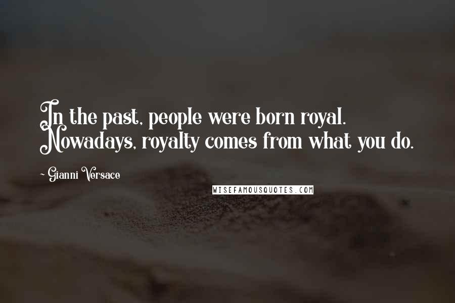 Gianni Versace Quotes: In the past, people were born royal. Nowadays, royalty comes from what you do.