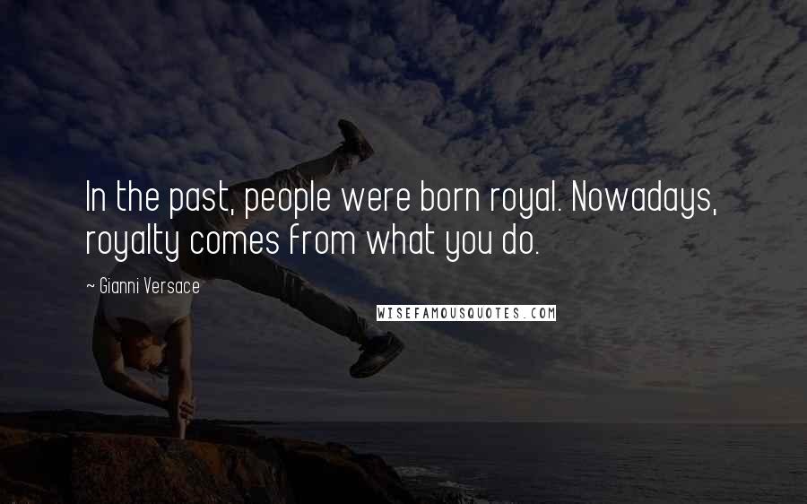 Gianni Versace Quotes: In the past, people were born royal. Nowadays, royalty comes from what you do.