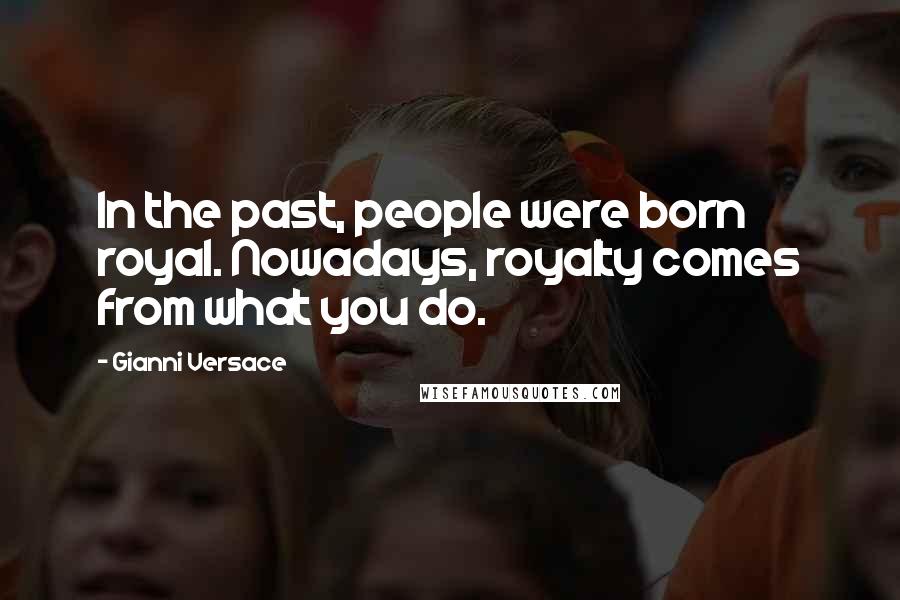 Gianni Versace Quotes: In the past, people were born royal. Nowadays, royalty comes from what you do.