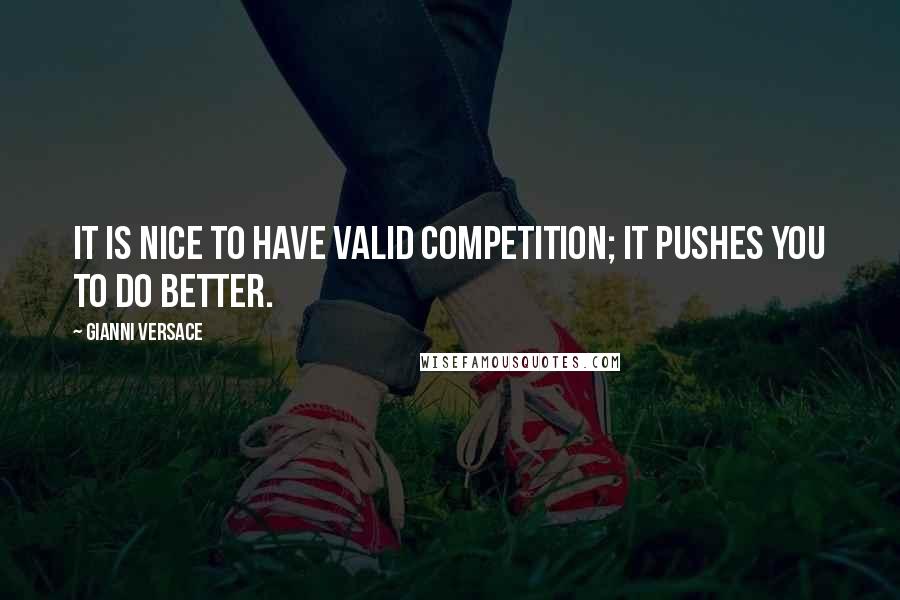 Gianni Versace Quotes: It is nice to have valid competition; it pushes you to do better.