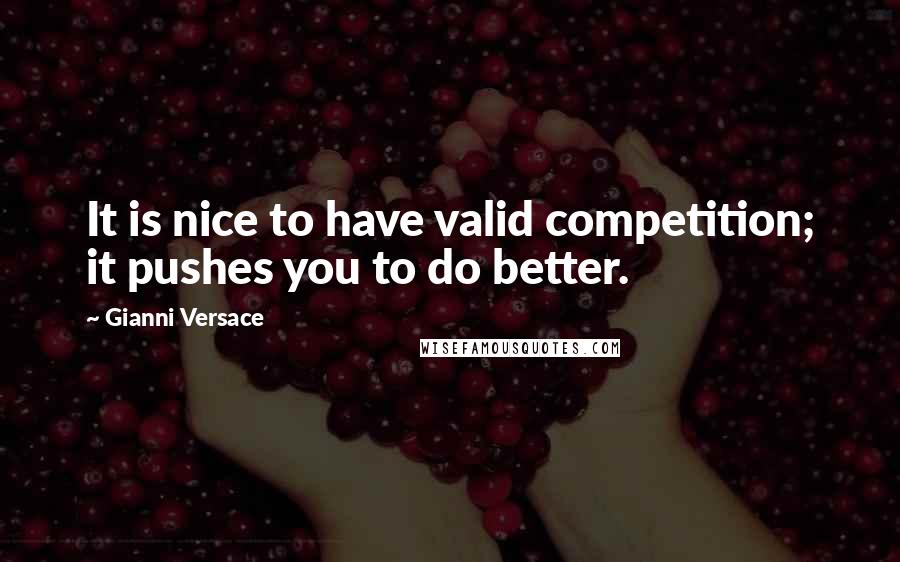 Gianni Versace Quotes: It is nice to have valid competition; it pushes you to do better.